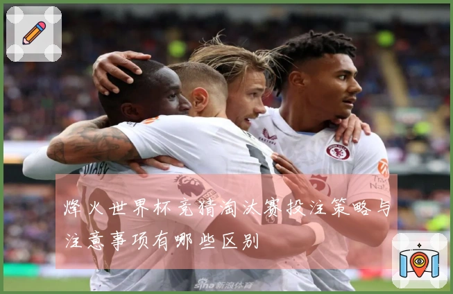 烽火世界杯竞猜淘汰赛投注策略与注意事项有哪些区别