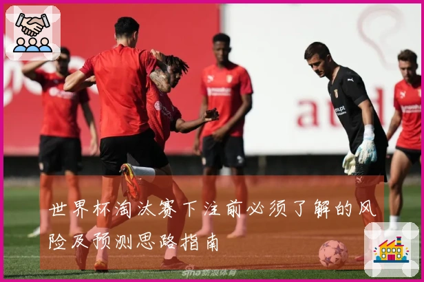 世界杯淘汰赛下注前必须了解的风险及预测思路指南