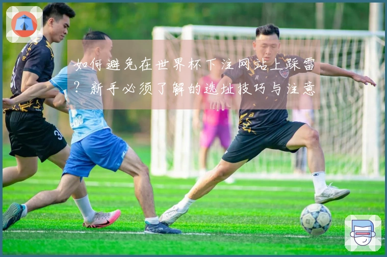 如何避免在世界杯下注网站上踩雷？新手必须了解的选址技巧与注意事项
