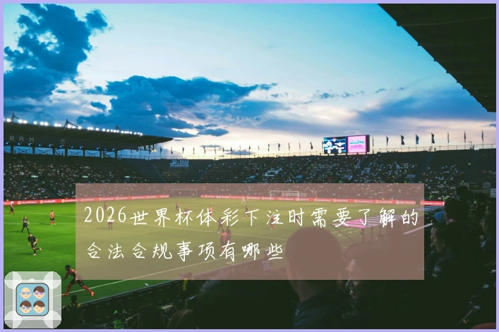 2026世界杯体彩下注时需要了解的合法合规事项有哪些
