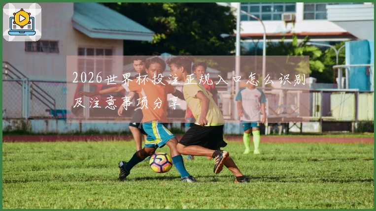 2026世界杯投注正规入口怎么识别及注意事项分享