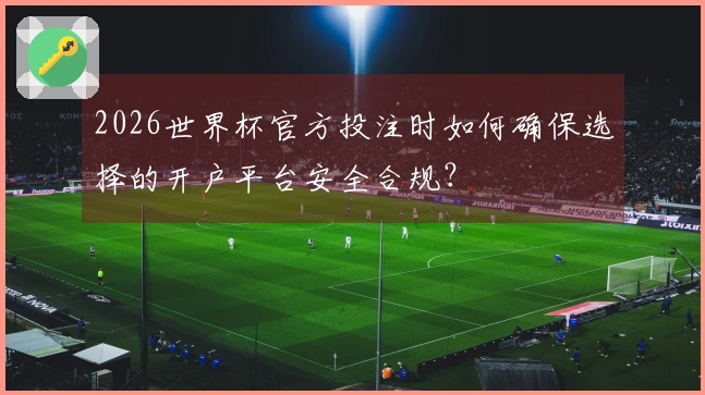2026世界杯官方投注时如何确保选择的开户平台安全合规？