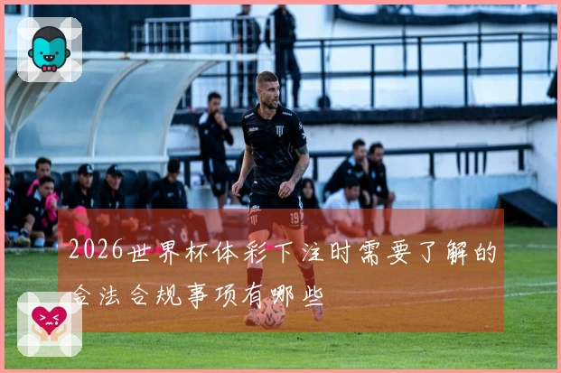 2026世界杯体彩下注时需要了解的合法合规事项有哪些