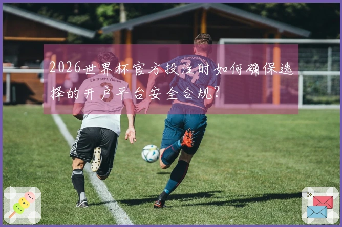 2026世界杯官方投注时如何确保选择的开户平台安全合规？
