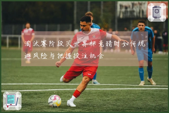 淘汰赛阶段买世界杯竞猜时如何规避风险与把握投注机会