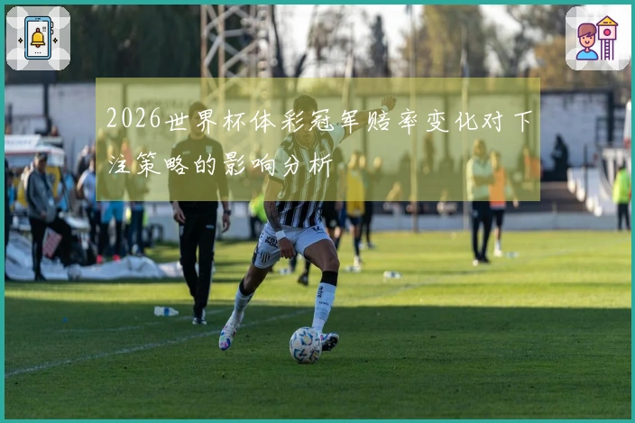 2026世界杯体彩冠军赔率变化对下注策略的影响分析